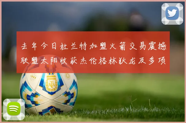 去年今日杜兰特加盟火箭交易震撼联盟太阳收获杰伦格林狄龙及多项选秀权
