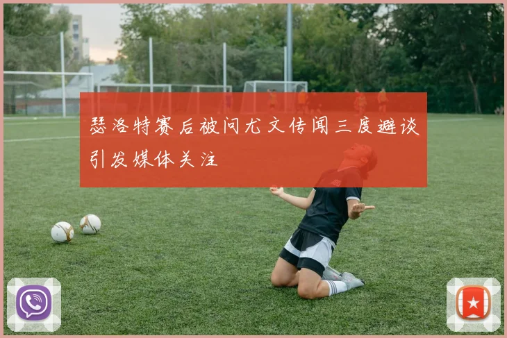 瑟洛特赛后被问尤文传闻三度避谈引发媒体关注