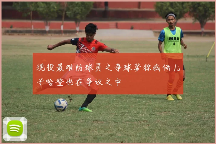 现役最难防球员之争球爹称我俩儿子哈登也在争议之中