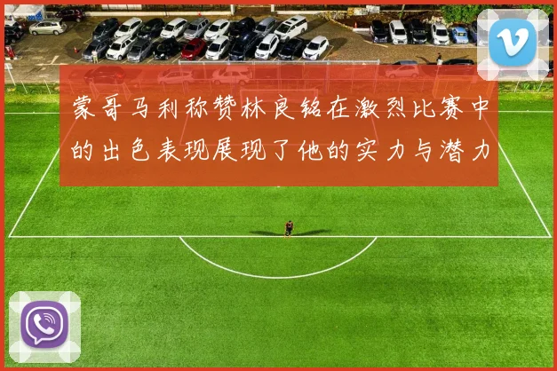 蒙哥马利称赞林良铭在激烈比赛中的出色表现展现了他的实力与潜力