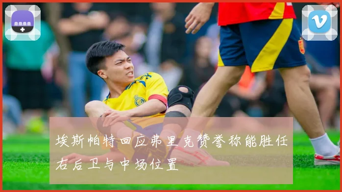 埃斯帕特回应弗里克赞誉称能胜任右后卫与中场位置