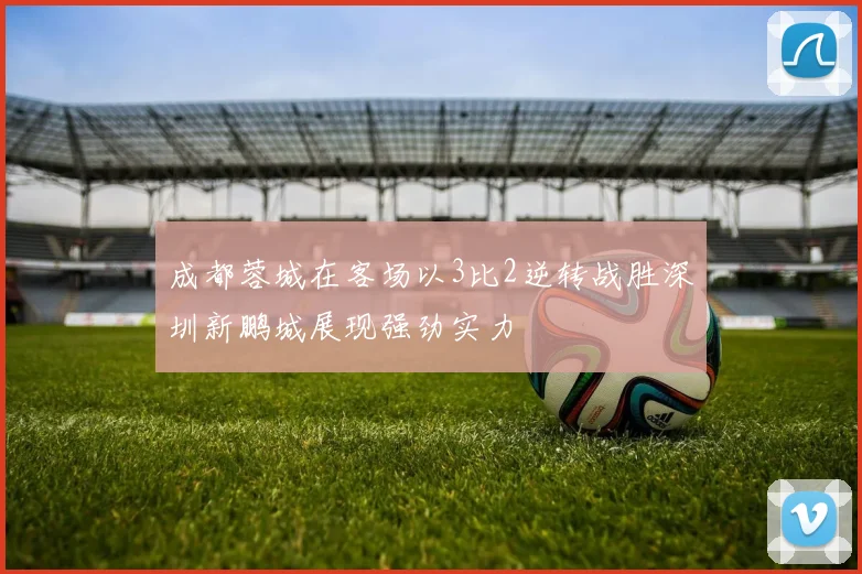 成都蓉城在客场以3比2逆转战胜深圳新鹏城展现强劲实力