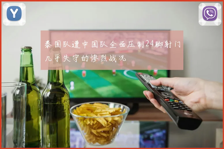 泰国队遭中国队全面压制24脚射门几乎失守的惨烈战况