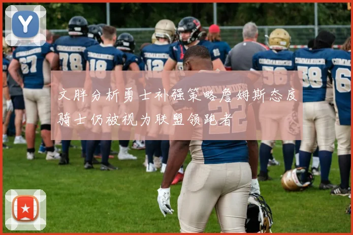 文胖分析勇士补强策略詹姆斯态度骑士仍被视为联盟领跑者
