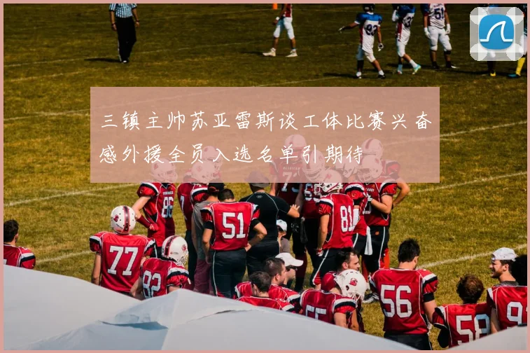 三镇主帅苏亚雷斯谈工体比赛兴奋感外援全员入选名单引期待