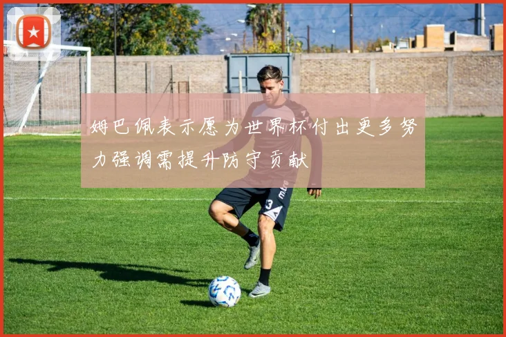 姆巴佩表示愿为世界杯付出更多努力强调需提升防守贡献