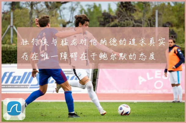 独行侠与猛龙对伦纳德的追求真实存在唯一障碍在于鲍尔默的态度
