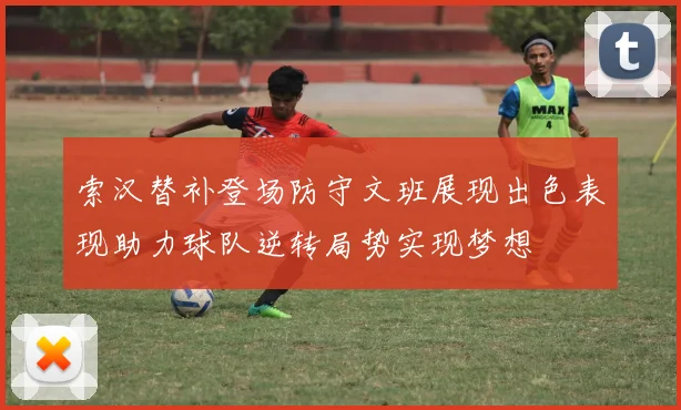 索汉替补登场防守文班展现出色表现助力球队逆转局势实现梦想