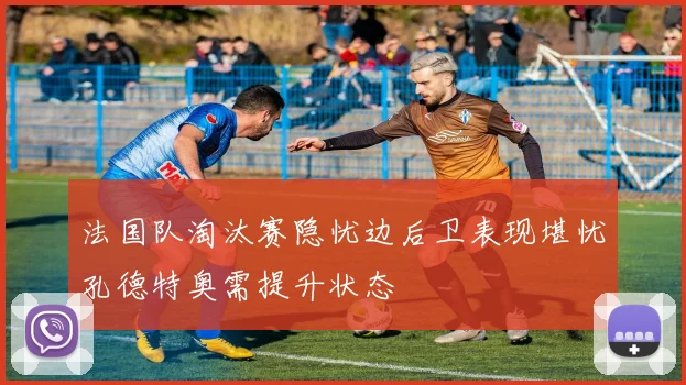 法国队淘汰赛隐忧边后卫表现堪忧孔德特奥需提升状态