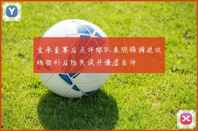 金承奎赛后点评球队表现强调进攻线弥补后防失误并谦虚自评
