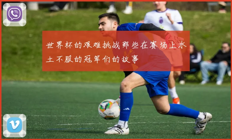 世界杯的艰难挑战那些在赛场上水土不服的冠军们的故事
