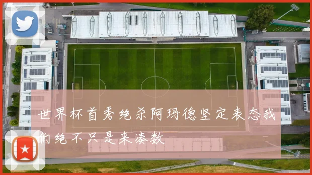 世界杯首秀绝杀阿玛德坚定表态我们绝不只是来凑数