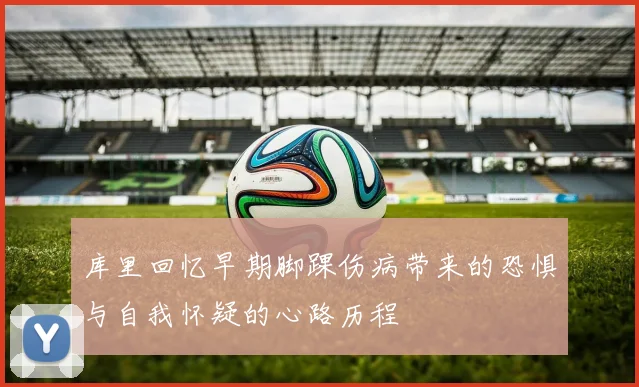 库里回忆早期脚踝伤病带来的恐惧与自我怀疑的心路历程