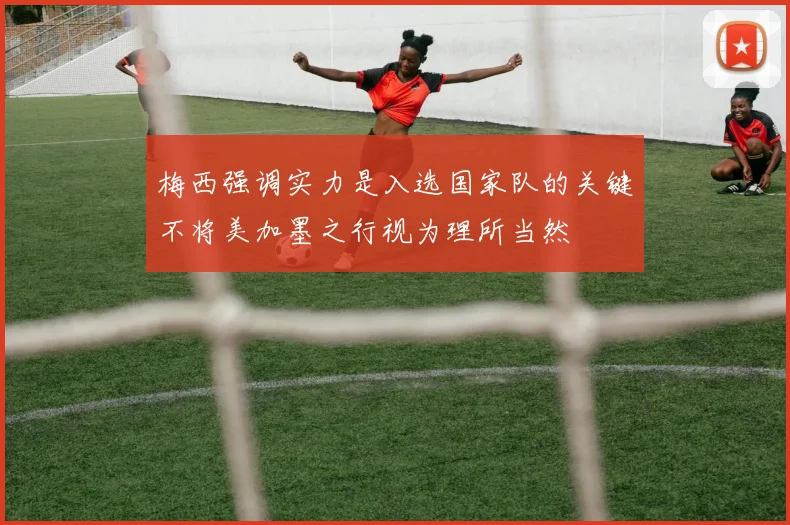 梅西强调实力是入选国家队的关键不将美加墨之行视为理所当然