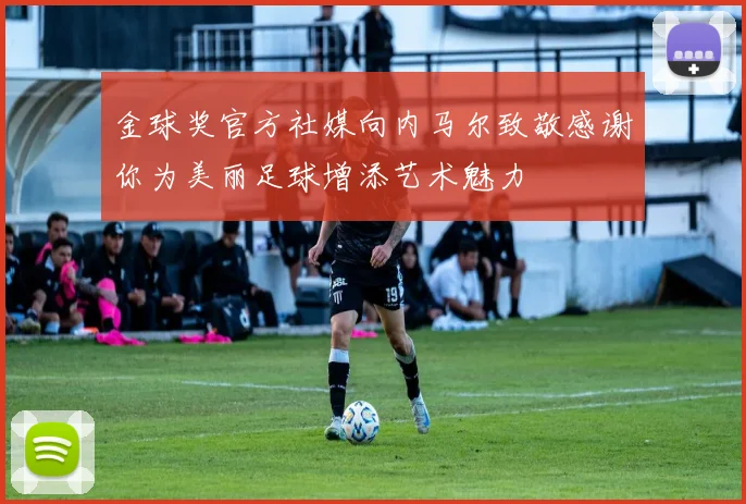 金球奖官方社媒向内马尔致敬感谢你为美丽足球增添艺术魅力